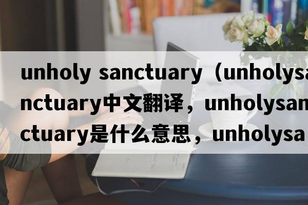 unholy sanctuary（unholysanctuary中文翻譯，unholysanctuary是什么意思，unholysanctuary發(fā)音、用法及例句）