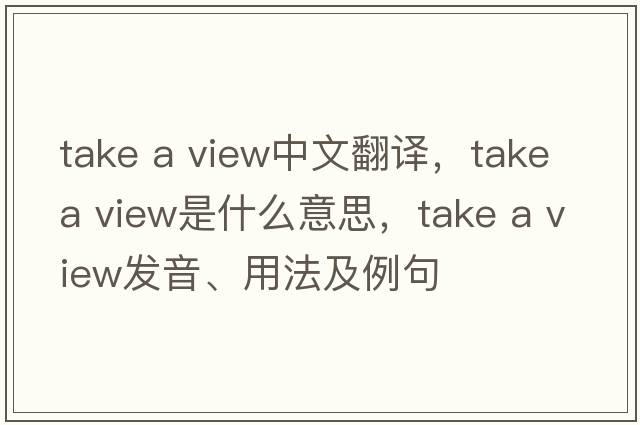take a view中文翻譯，take a view是什么意思，take a view發(fā)音、用法及例句