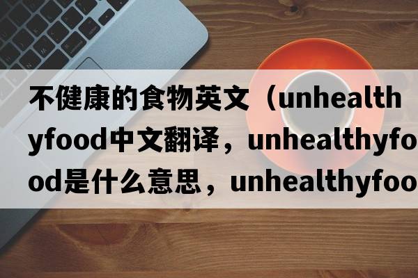 不健康的食物英文（unhealthyfood中文翻譯，unhealthyfood是什么意思，unhealthyfood發(fā)音、用法及例句）