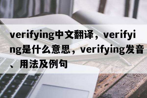 verifying中文翻譯，verifying是什么意思，verifying發(fā)音、用法及例句