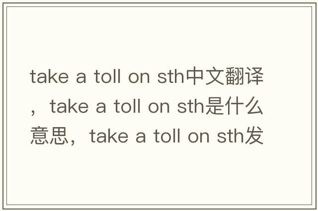 take a toll on sth中文翻譯，take a toll on sth是什么意思，take a toll on sth發(fā)音、用法及例句