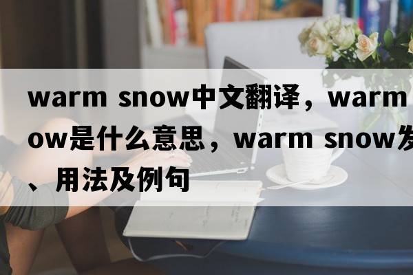 warm snow中文翻譯，warm snow是什么意思，warm snow發(fā)音、用法及例句