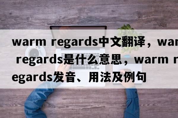 warm regards中文翻譯，warm regards是什么意思，warm regards發(fā)音、用法及例句