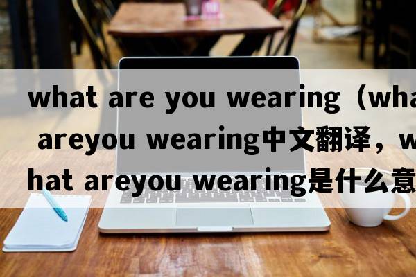 what are you wearing（what areyou wearing中文翻譯，what areyou wearing是什么意思，what areyou wearing發(fā)音、用法及例句）