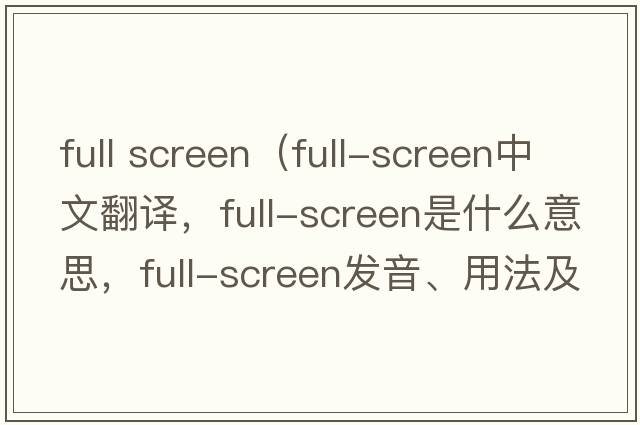 full screen（full-screen中文翻譯，full-screen是什么意思，full-screen發(fā)音、用法及例句）