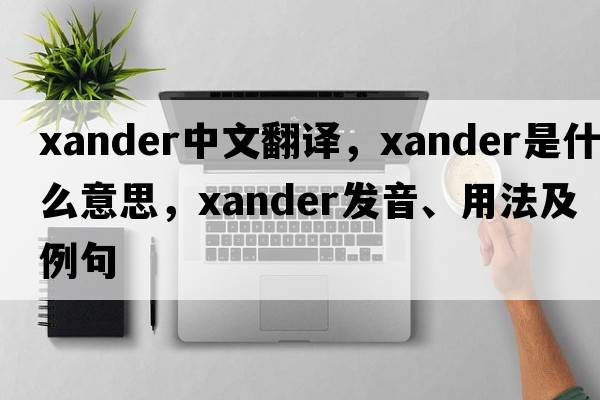 Xander中文翻譯，Xander是什么意思，Xander發(fā)音、用法及例句
