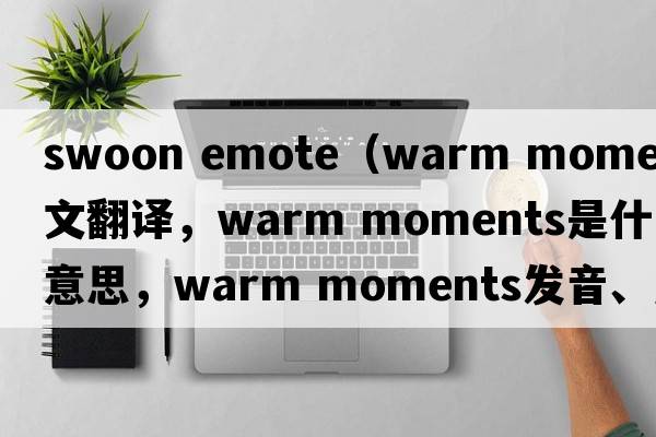 swoon emote（warm moments中文翻譯，warm moments是什么意思，warm moments發(fā)音、用法及例句）