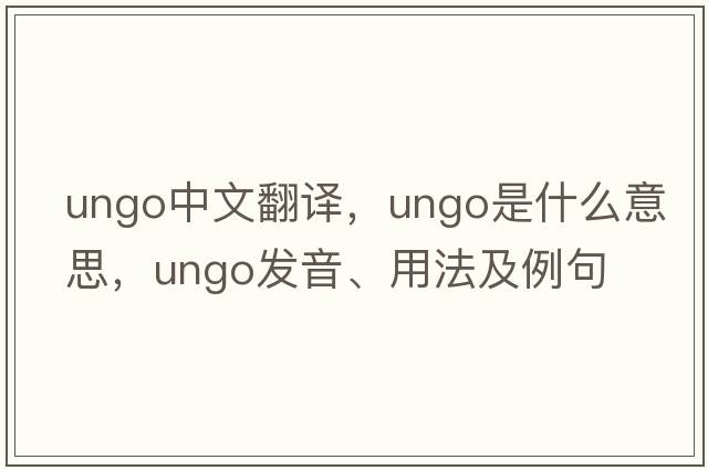 ungo中文翻譯，ungo是什么意思，ungo發(fā)音、用法及例句