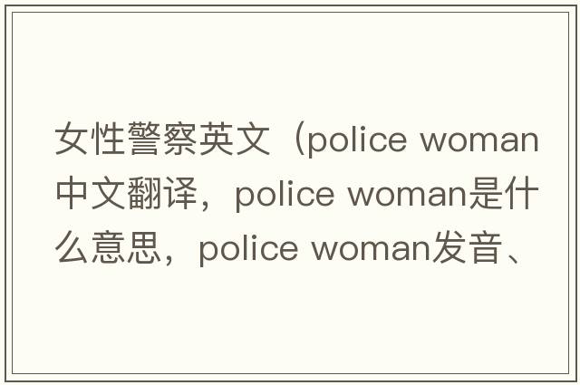 女性警察英文（police woman中文翻譯，police woman是什么意思，police woman發(fā)音、用法及例句）