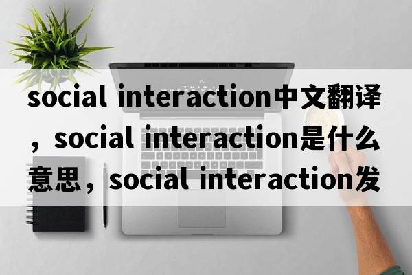 social interaction中文翻譯，social interaction是什么意思，social interaction發(fā)音、用法及例句