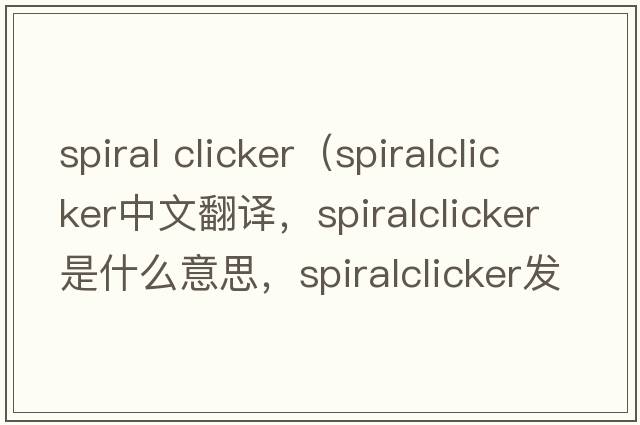 spiral clicker（spiralclicker中文翻譯，spiralclicker是什么意思，spiralclicker發(fā)音、用法及例句）