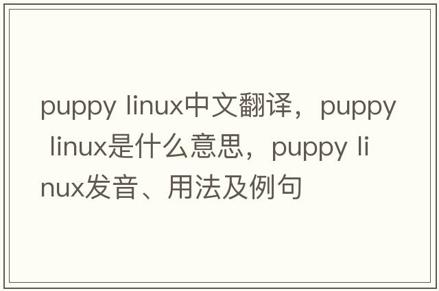puppy linux中文翻譯，puppy linux是什么意思，puppy linux發(fā)音、用法及例句