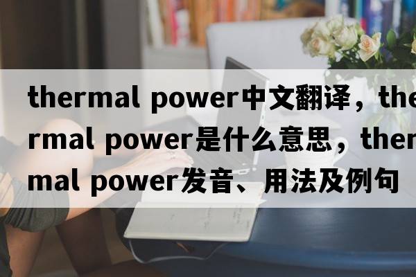 thermal power中文翻譯，thermal power是什么意思，thermal power發(fā)音、用法及例句