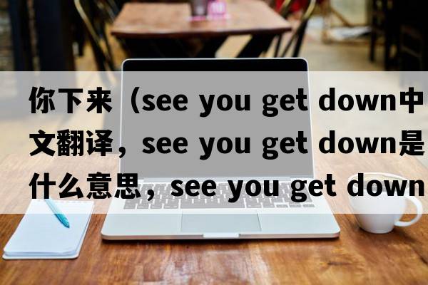 你下來(lái)（see you get down中文翻譯，see you get down是什么意思，see you get down發(fā)音、用法及例句）