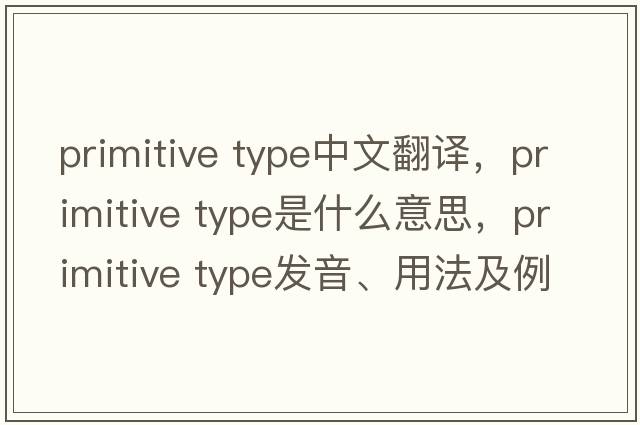 primitive type中文翻譯，primitive type是什么意思，primitive type發(fā)音、用法及例句