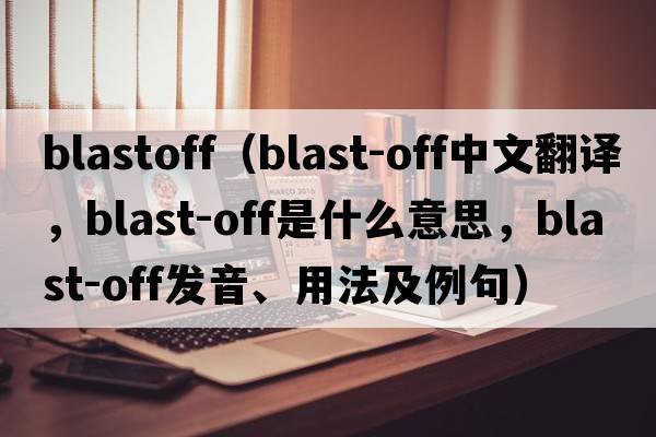 blastoff（blast-off中文翻譯，blast-off是什么意思，blast-off發(fā)音、用法及例句）
