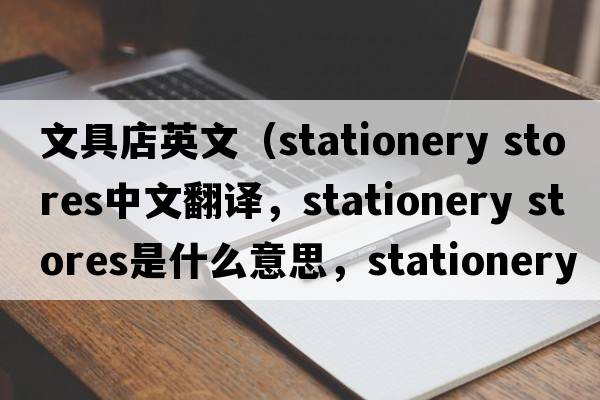 文具店英文（stationery stores中文翻譯，stationery stores是什么意思，stationery stores發(fā)音、用法及例句）