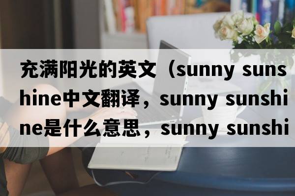 充滿(mǎn)陽(yáng)光的英文（sunny sunshine中文翻譯，sunny sunshine是什么意思，sunny sunshine發(fā)音、用法及例句）