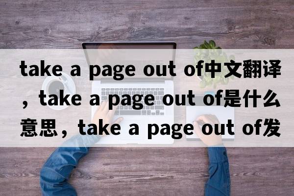 take a page out of中文翻譯，take a page out of是什么意思，take a page out of發(fā)音、用法及例句