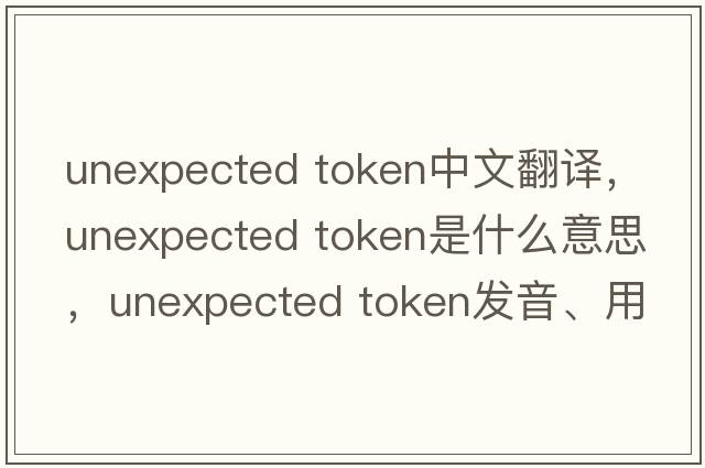 unexpected token中文翻譯，unexpected token是什么意思，unexpected token發(fā)音、用法及例句