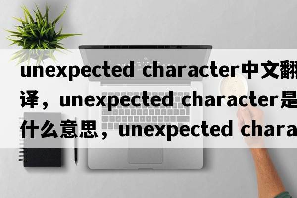 unexpected character中文翻譯，unexpected character是什么意思，unexpected character發(fā)音、用法及例句