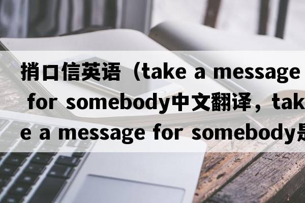 捎口信英語(yǔ)（take a message for somebody中文翻譯，take a message for somebody是什么意思，take a message for somebody發(fā)音