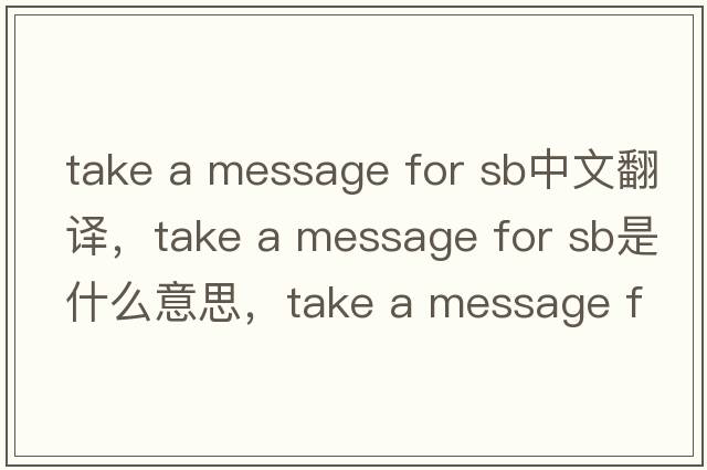 take a message for sb中文翻譯，take a message for sb是什么意思，take a message for sb發(fā)音、用法及例句