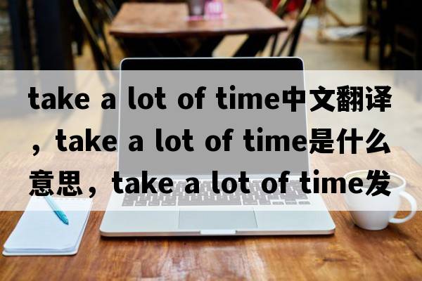 take a lot of time中文翻譯，take a lot of time是什么意思，take a lot of time發(fā)音、用法及例句