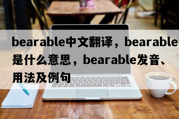 bearable中文翻譯，bearable是什么意思，bearable發(fā)音、用法及例句