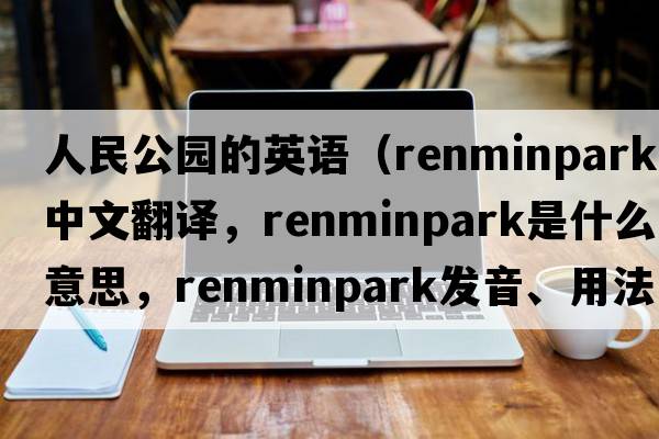 人民公園的英語(yǔ)（renminpark中文翻譯，renminpark是什么意思，renminpark發(fā)音、用法及例句）