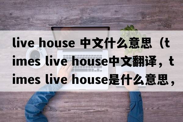live house 中文什么意思（times live house中文翻譯，times live house是什么意思，times live house發(fā)音、用法及例句）