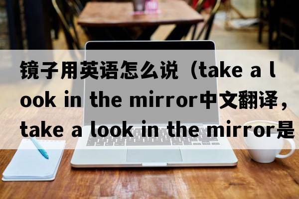 鏡子用英語(yǔ)怎么說(shuō)（take a look in the mirror中文翻譯，take a look in the mirror是什么意思，take a look in the mirror發(fā)音、用法