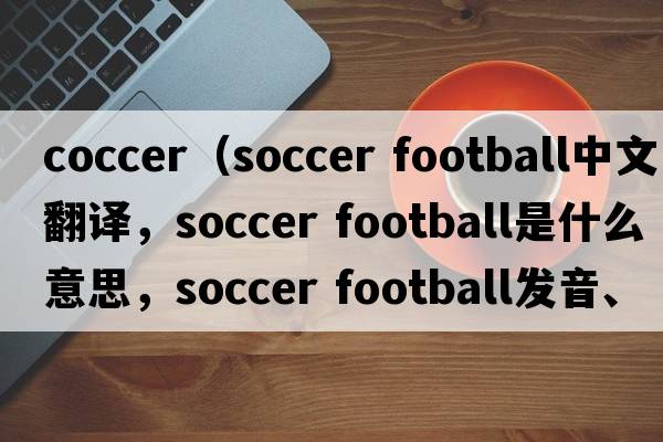 coccer（soccer football中文翻譯，soccer football是什么意思，soccer football發(fā)音、用法及例句）