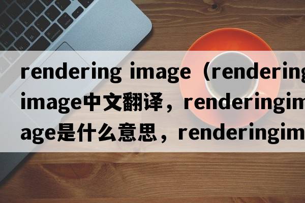 rendering image（renderingimage中文翻譯，renderingimage是什么意思，renderingimage發(fā)音、用法及例句）