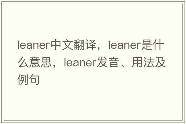 leaner中文翻譯，leaner是什么意思，leaner發(fā)音、用法及例句