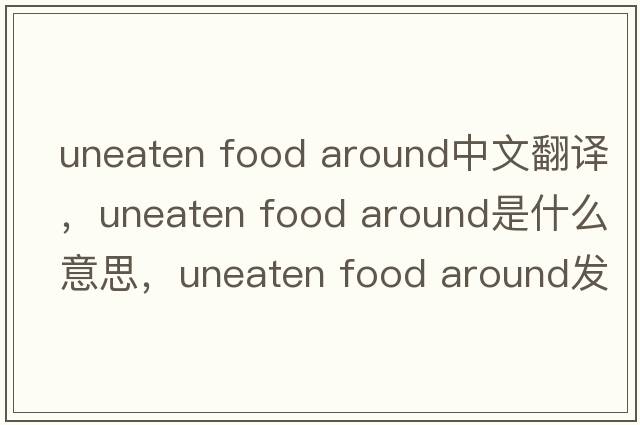 uneaten food around中文翻譯，uneaten food around是什么意思，uneaten food around發(fā)音、用法及例句
