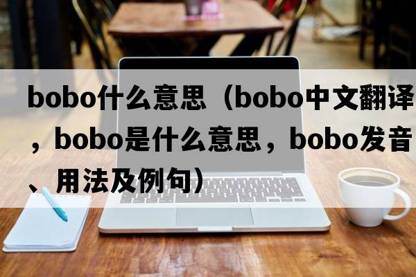 bobo什么意思（bobo中文翻譯，bobo是什么意思，bobo發(fā)音、用法及例句）