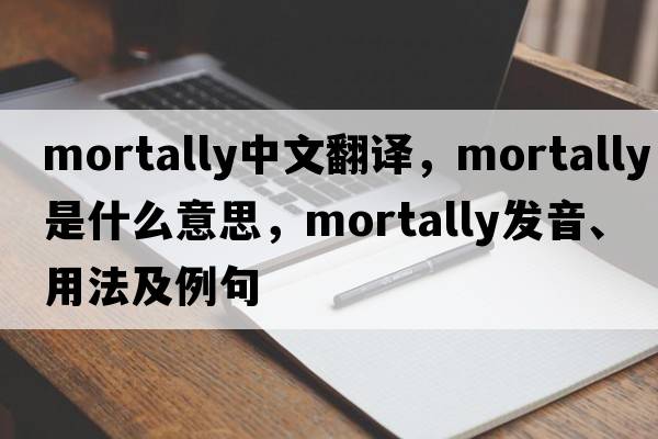 mortally中文翻譯，mortally是什么意思，mortally發(fā)音、用法及例句