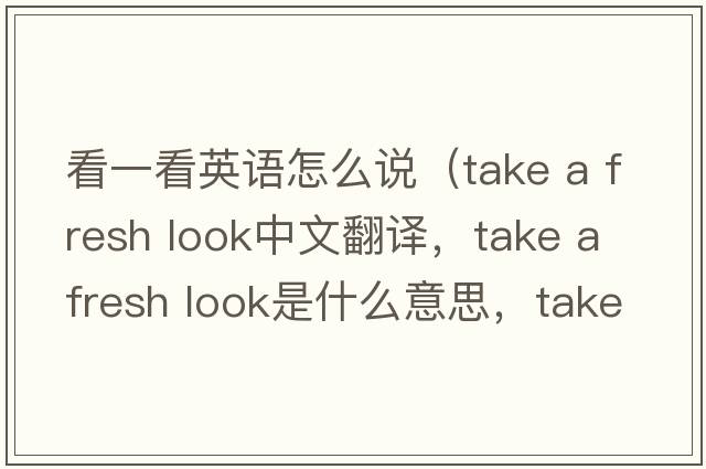 看一看英語(yǔ)怎么說(shuō)（take a fresh look中文翻譯，take a fresh look是什么意思，take a fresh look發(fā)音、用法及例句）