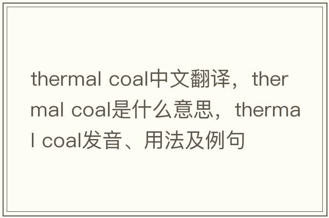 thermal coal中文翻譯，thermal coal是什么意思，thermal coal發(fā)音、用法及例句