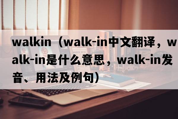WALKIN（walk-in中文翻譯，walk-in是什么意思，walk-in發(fā)音、用法及例句）