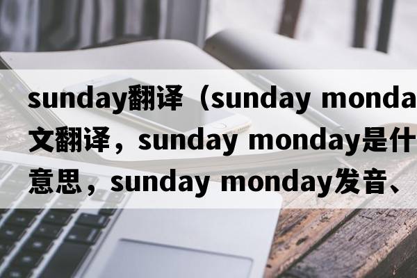 Sunday翻譯（sunday monday中文翻譯，sunday monday是什么意思，sunday monday發(fā)音、用法及例句）