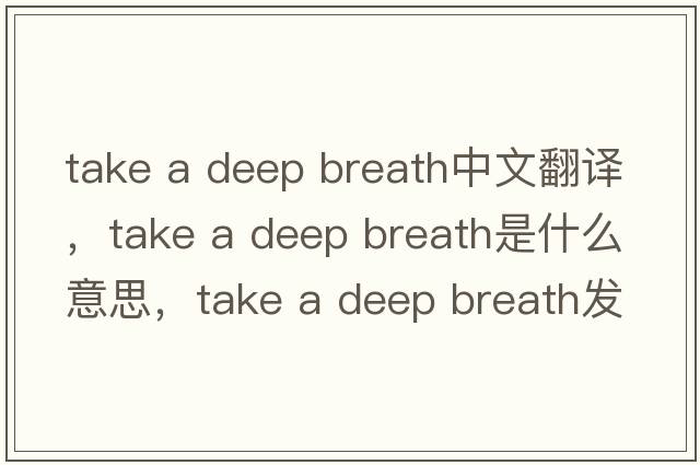 take a deep breath中文翻譯，take a deep breath是什么意思，take a deep breath發(fā)音、用法及例句
