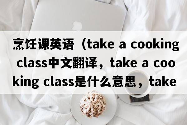 烹飪課英語(yǔ)（take a cooking class中文翻譯，take a cooking class是什么意思，take a cooking class發(fā)音、用法及例句）