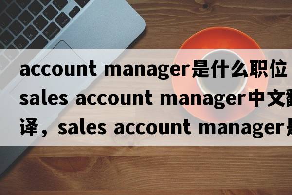 account manager是什么職位（sales account manager中文翻譯，sales account manager是什么意思，sales account manager發(fā)音、用法