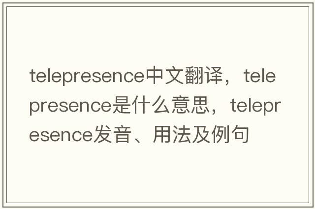 telepresence中文翻譯，telepresence是什么意思，telepresence發(fā)音、用法及例句