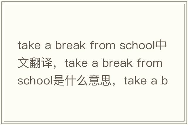take a break from school中文翻譯，take a break from school是什么意思，take a break from school發(fā)音、用法及例句