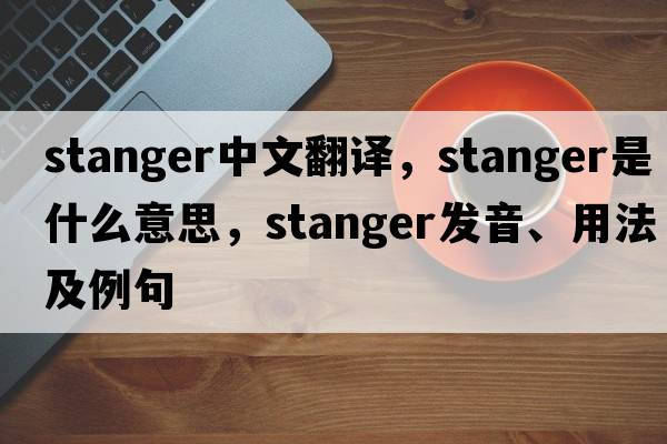 Stanger中文翻譯，Stanger是什么意思，Stanger發(fā)音、用法及例句