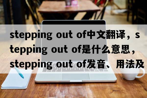 stepping out of中文翻譯，stepping out of是什么意思，stepping out of發(fā)音、用法及例句