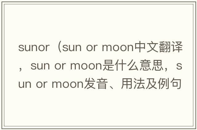 sunor（sun or moon中文翻譯，sun or moon是什么意思，sun or moon發(fā)音、用法及例句）